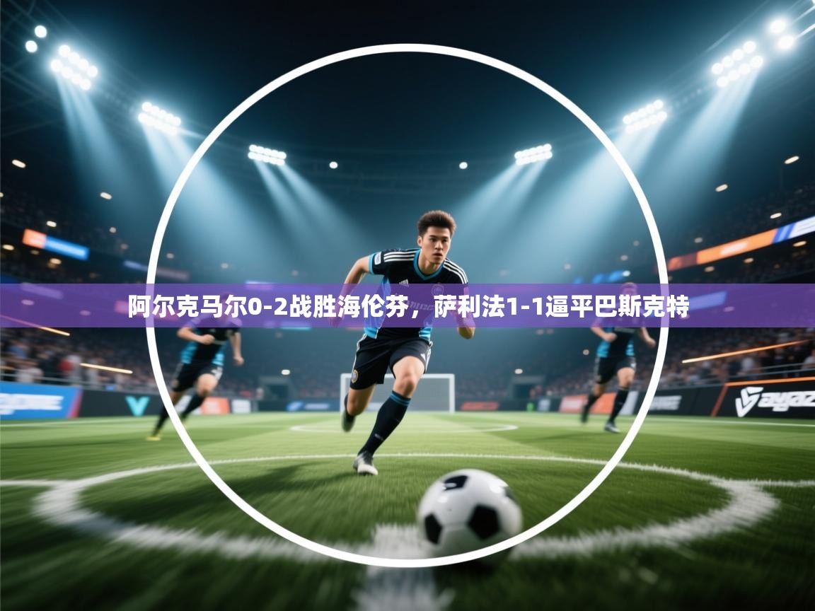 阿尔克马尔0-2战胜海伦芬,萨利法1-1逼平巴斯克特