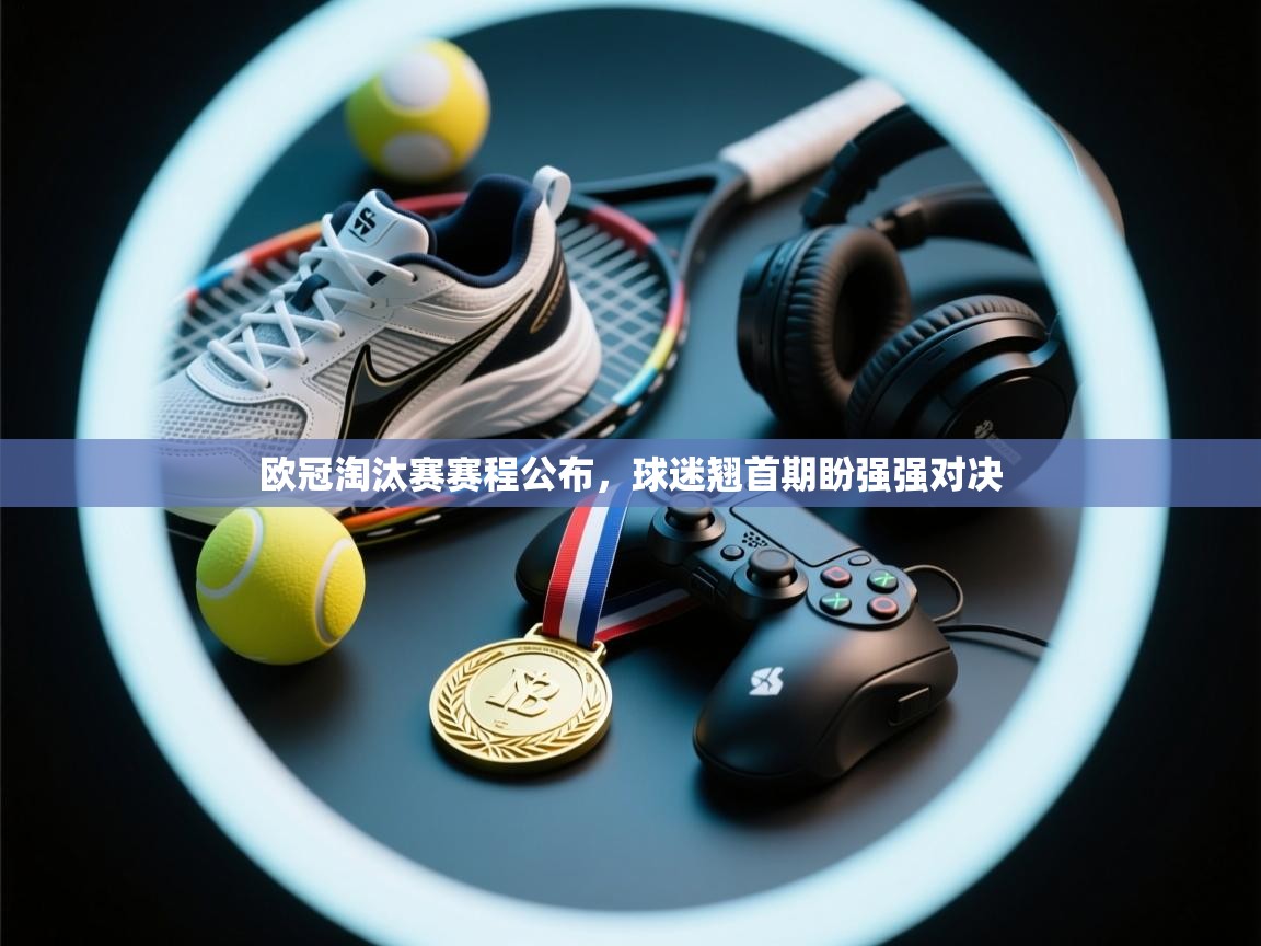 欧冠淘汰赛赛程公布,球迷翘首期盼强强对决