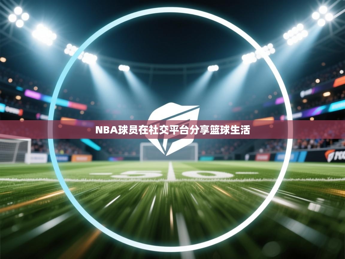 NBA球员在社交平台分享篮球生活