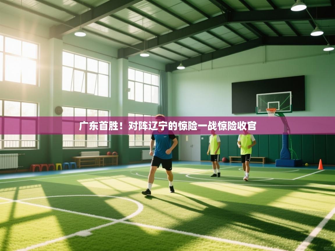 广东首胜！对阵辽宁的惊险一战惊险收官