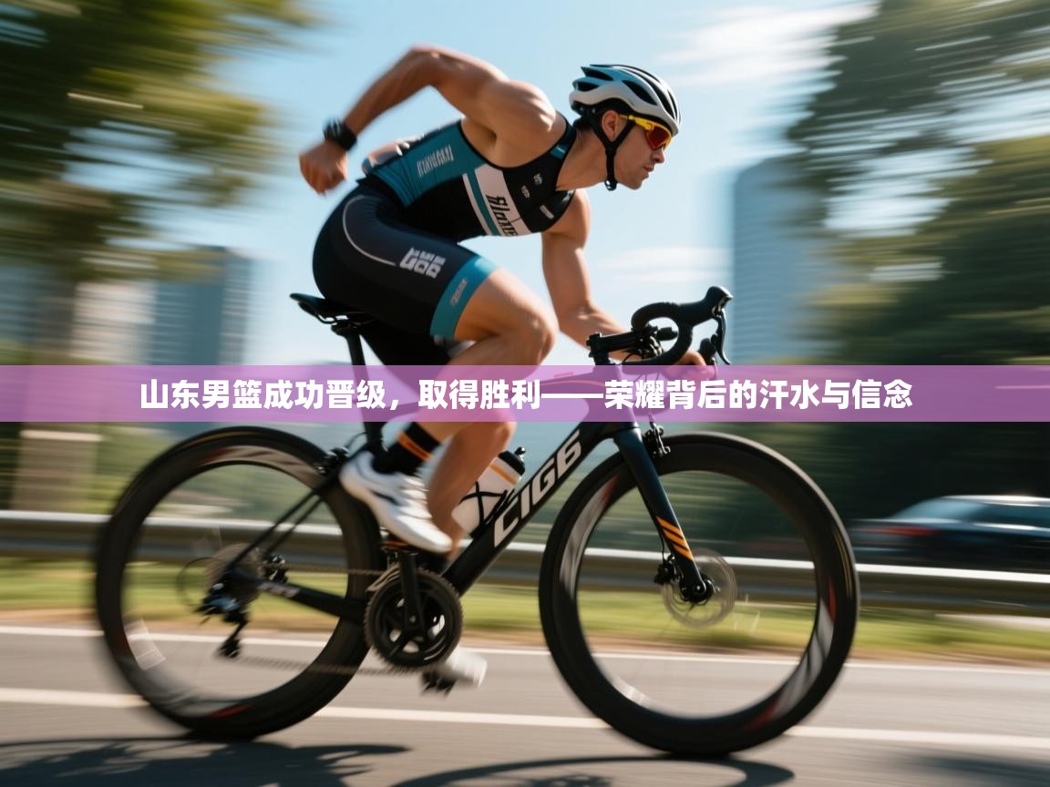 山东男篮成功晋级，取得胜利——荣耀背后的汗水与信念