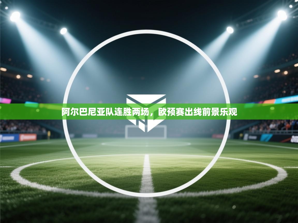 阿尔巴尼亚队连胜两场,欧预赛出线前景乐观 第1张