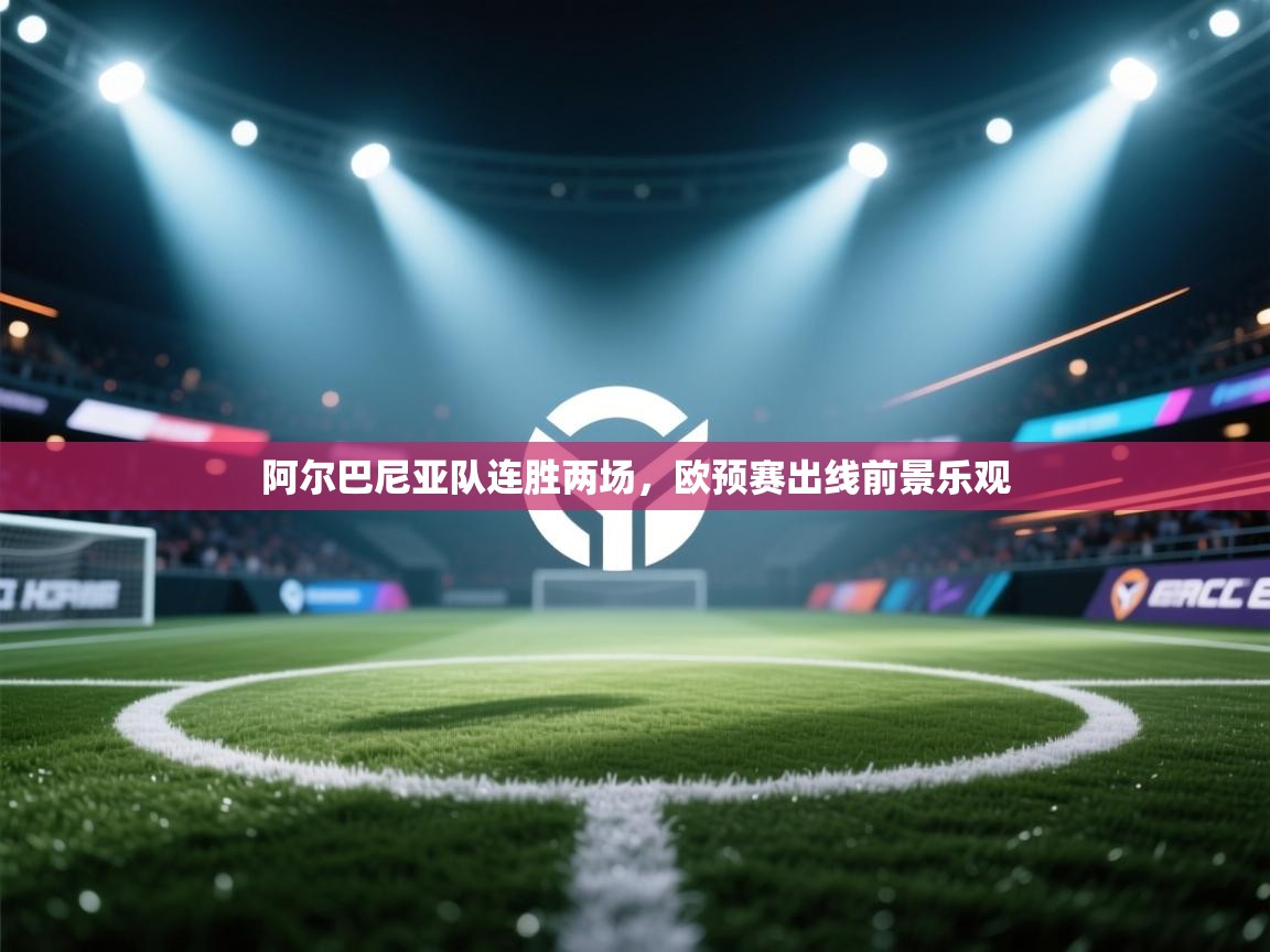 阿尔巴尼亚队连胜两场,欧预赛出线前景乐观 第2张