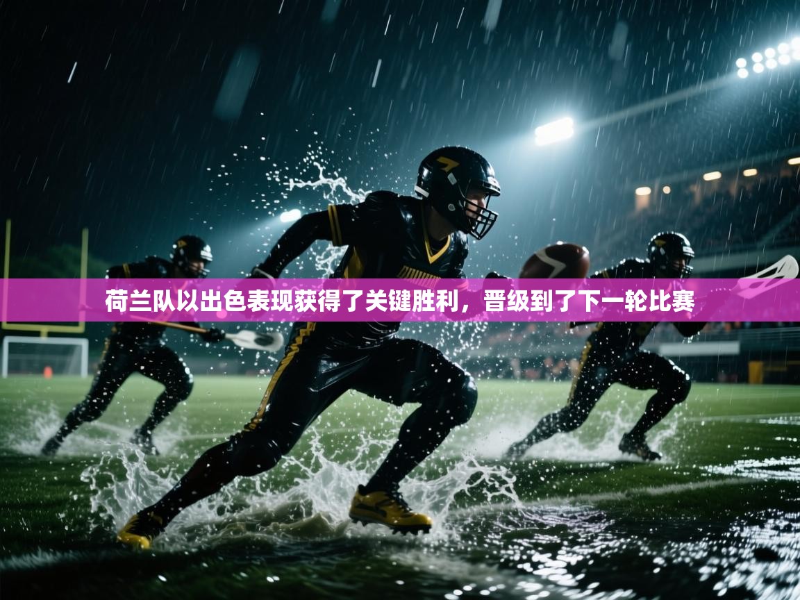 荷兰队以出色表现获得了关键胜利，晋级到了下一轮比赛  第2张