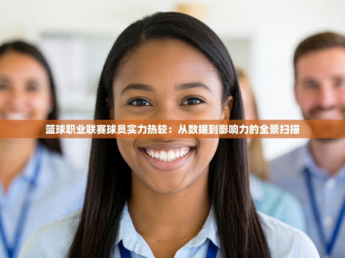 篮球职业联赛球员实力热较：从数据到影响力的全景扫描  第1张