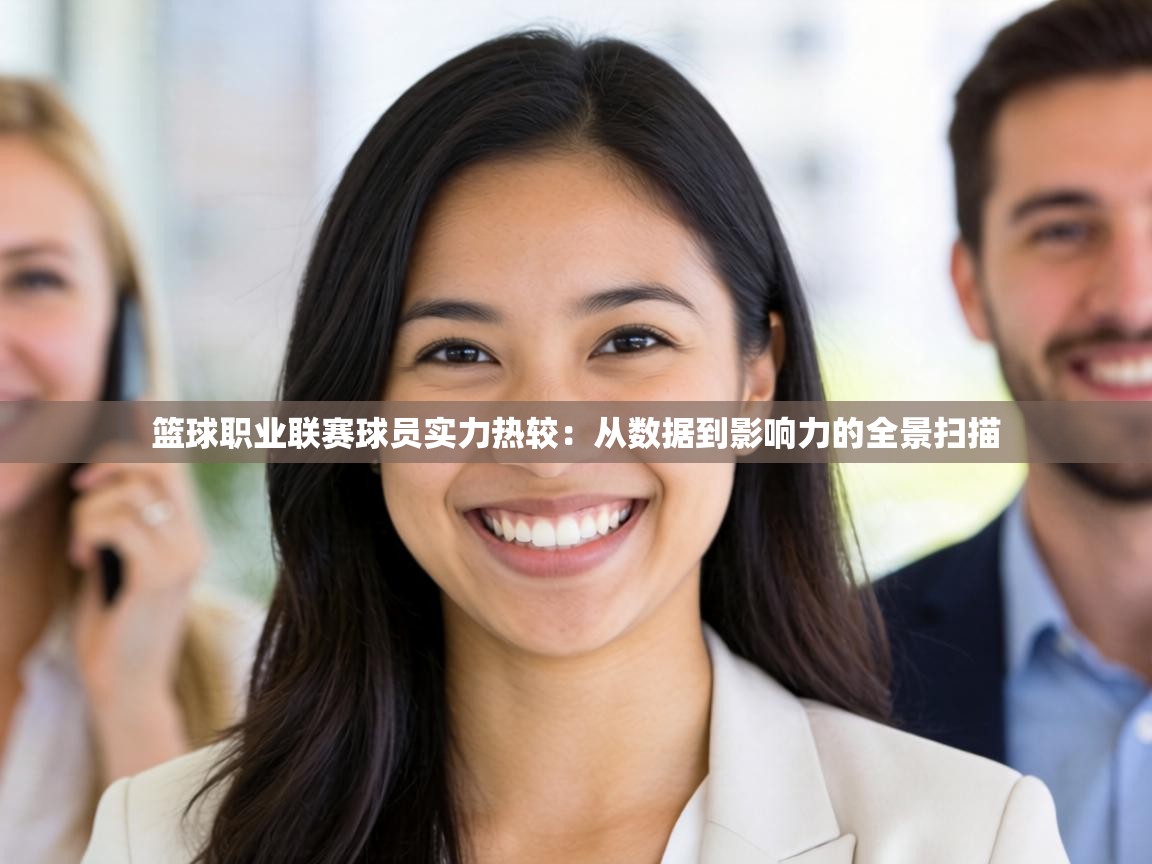 篮球职业联赛球员实力热较：从数据到影响力的全景扫描  第2张
